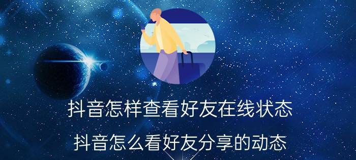 抖音怎样查看好友在线状态 抖音怎么看好友分享的动态？